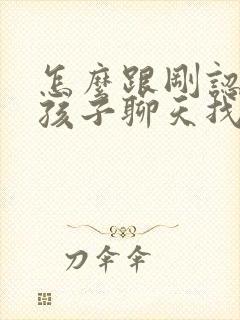 怎么跟刚认识女孩子聊天找话题