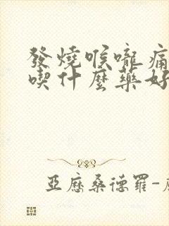 发烧喉咙痛咳嗽吃什么药好