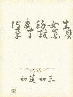 15岁的女生怀孕了该怎么办