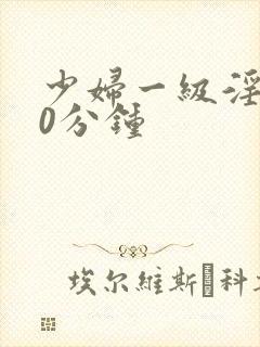 少妇一级淫片30分钟