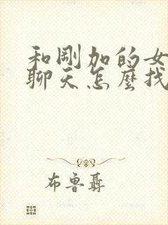 和刚加的女孩子聊天怎么找话题