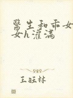 医生和乖女h攵女h灌满