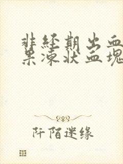 非经期出血并有果冻状血块