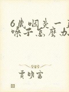 6岁咽炎一直清嗓子怎么办