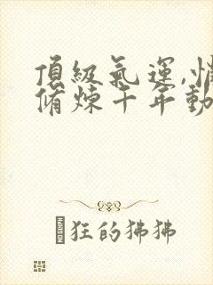 顶级气运,悄悄修炼千年动漫