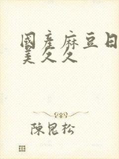 国产麻豆日韩欧美久久