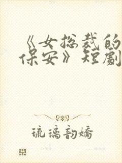 《女总裁的绝世保安》短剧