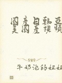 国产日韩亚洲欧美国产视频