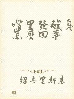 嘴里发酸臭味是怎么回事