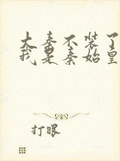 大秦不装了你爹我是秦始皇小说未删版