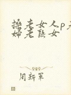 搡老女人p老熟妇老熟女