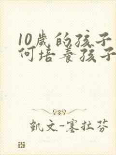 10岁的孩子如何培养孩子的专注力