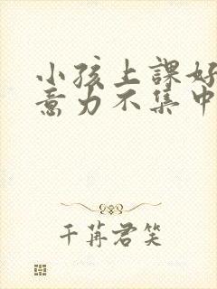 小孩上课好动注意力不集中怎么回事