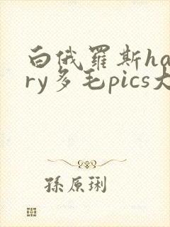 白俄罗斯hairy多毛pics大全封面