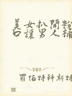 美女扒开粉嫩尿口让男人桶爽久久久