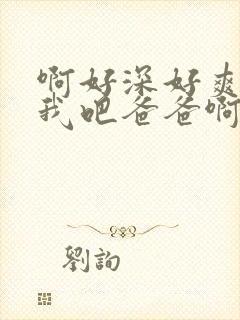 啊好深好爽艹死我吧爸爸啊