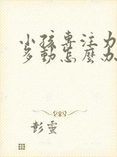 小孩专注力太差多动怎么办