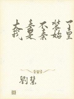 大秦不装了你爹我是秦始皇全本免费阅读