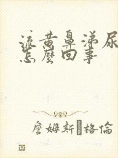 流黄鼻涕尿黄是怎么回事