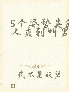 5个姿势夹的男人爽到叫男生