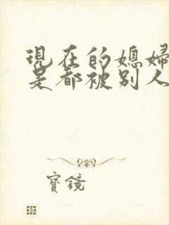 现在的媳妇是不是都被别人操过