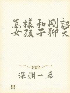 怎样和刚认识的女孩子聊天找话题