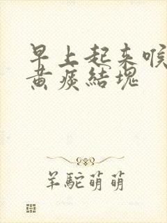 早上起来喉咙有黄痰结块