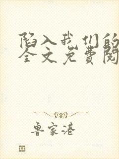 陷入我们的热恋全文免费阅读无弹窗