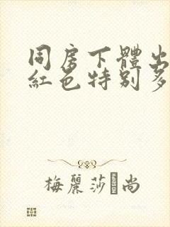 同房下体出血鲜红色特别多,非经期怎么办