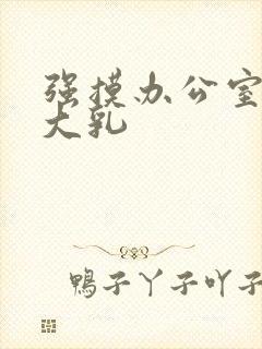 强摸办公室人妻大乳