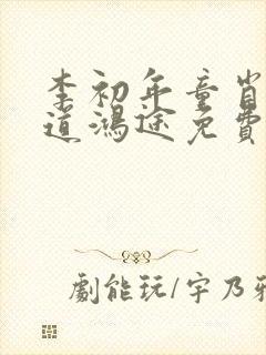 李初年童肖媛正道鸿途免费阅读txt