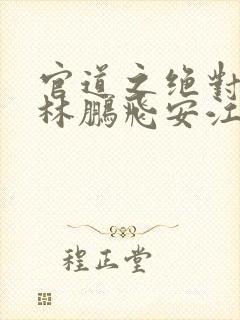 官道之绝对权力林鹏飞安江小说完整精校版