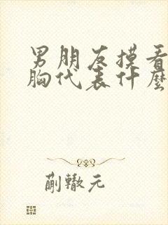 男朋友摸看你的胸代表什么心理