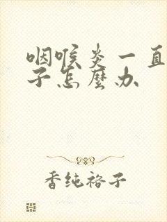 咽喉炎一直清嗓子怎么办