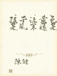 孩子流黄色鼻涕是风寒还是风热