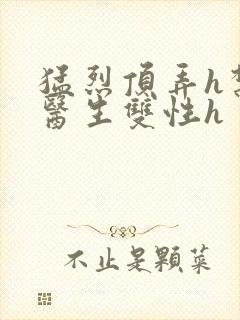 猛烈顶弄h禁欲医生双性h