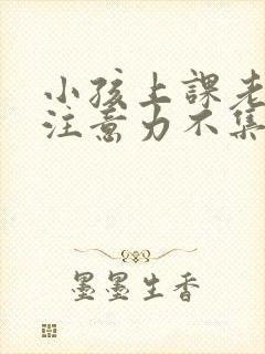 小孩上课老走神注意力不集中怎么办