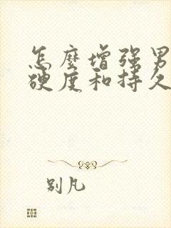 怎么增强男人的硬度和持久度