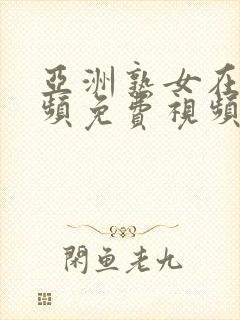 亚洲熟女在线视频免费视频