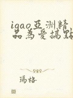 igao亚洲精品为爱搞点激情