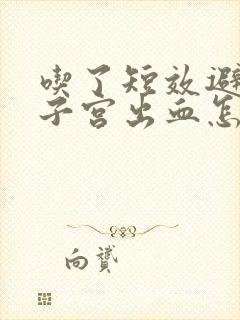 吃了短效避孕药子宫出血怎么回事啊