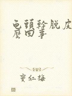 龟头干脱皮是怎么回事