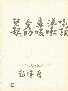 儿童鼻涕倒流引起的咳嗽该怎么办