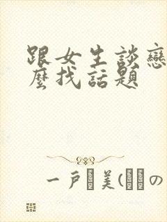 跟女生谈恋爱怎么找话题