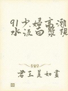 91少妇高潮喷水流白浆视频