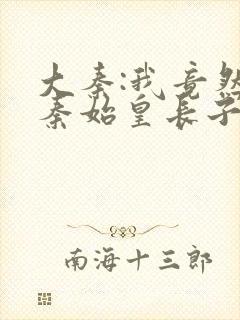 大秦:我竟然是秦始皇长子txt