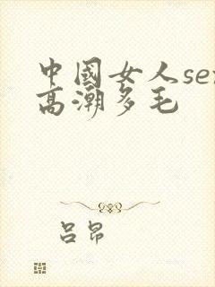 中国女人sex高潮多毛