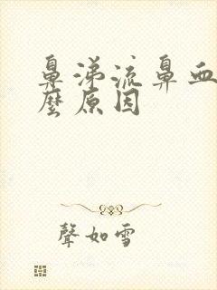 鼻涕流鼻血是什么原因