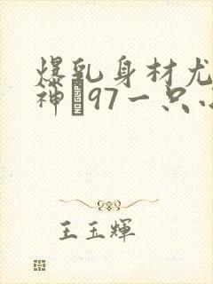 爆乳身材尤物女神�97一只小嘤嘤