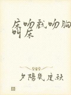 床吻戏吻胸娇喘叫床